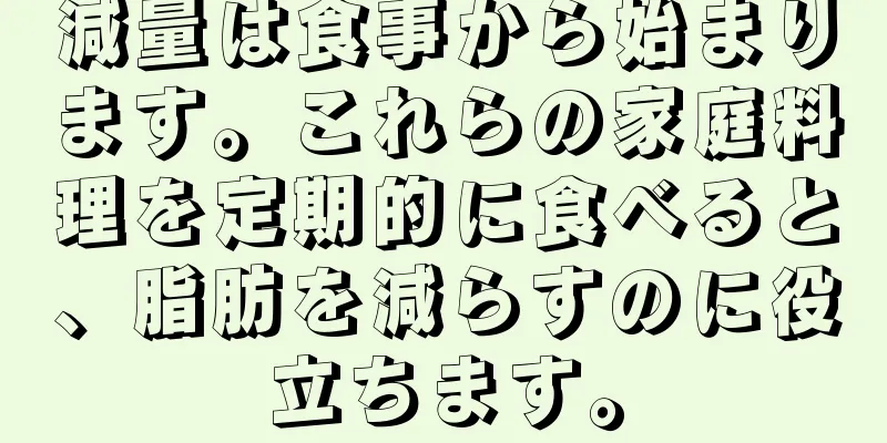 減量は食事から始まります。これらの家庭料理を定期的に食べると、脂肪を減らすのに役立ちます。