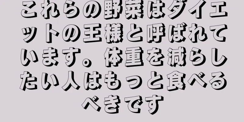 これらの野菜はダイエットの王様と呼ばれています。体重を減らしたい人はもっと食べるべきです