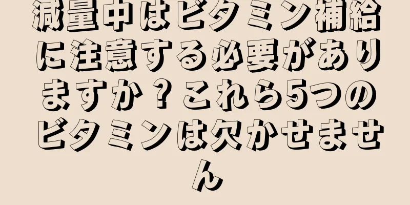 減量中はビタミン補給に注意する必要がありますか？これら5つのビタミンは欠かせません