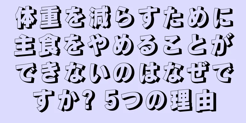 体重を減らすために主食をやめることができないのはなぜですか? 5つの理由