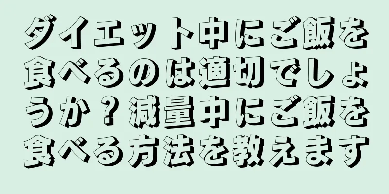 ダイエット中にご飯を食べるのは適切でしょうか？減量中にご飯を食べる方法を教えます