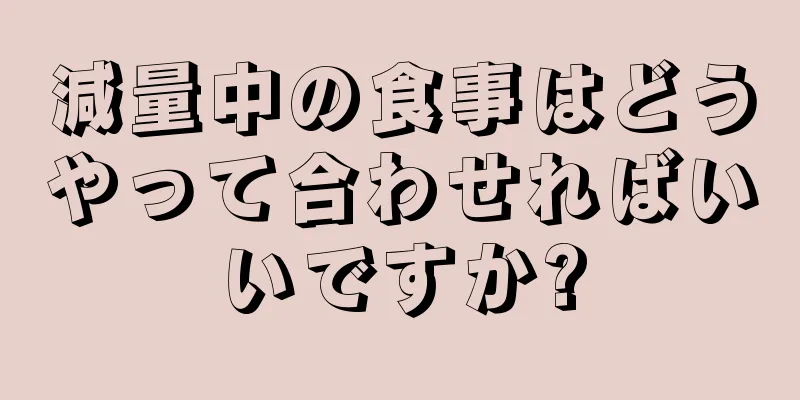 減量中の食事はどうやって合わせればいいですか?
