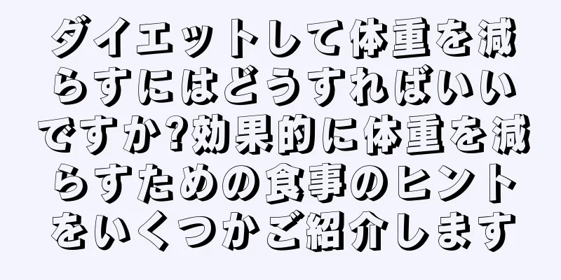 ダイエットして体重を減らすにはどうすればいいですか?効果的に体重を減らすための食事のヒントをいくつかご紹介します