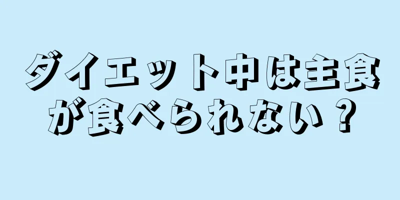 ダイエット中は主食が食べられない？