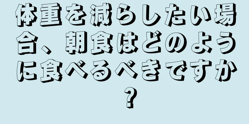 体重を減らしたい場合、朝食はどのように食べるべきですか？