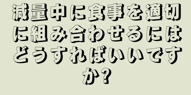 減量中に食事を適切に組み合わせるにはどうすればいいですか?