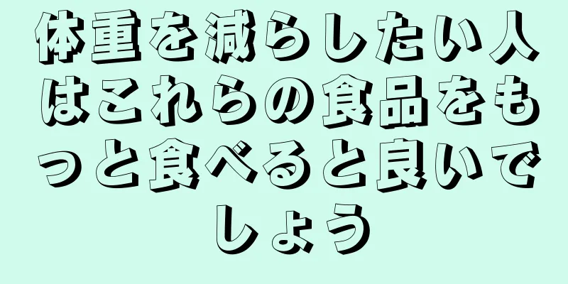体重を減らしたい人はこれらの食品をもっと食べると良いでしょう