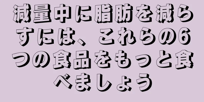 減量中に脂肪を減らすには、これらの6つの食品をもっと食べましょう