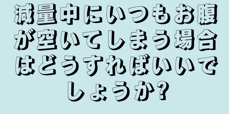 減量中にいつもお腹が空いてしまう場合はどうすればいいでしょうか?