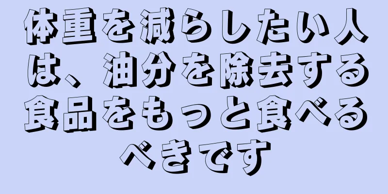 体重を減らしたい人は、油分を除去する食品をもっと食べるべきです