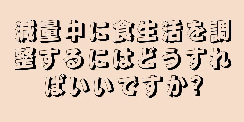 減量中に食生活を調整するにはどうすればいいですか?