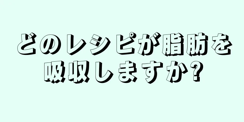 どのレシピが脂肪を吸収しますか?