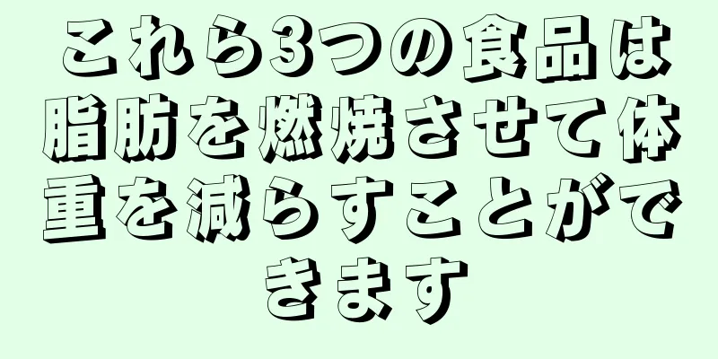 これら3つの食品は脂肪を燃焼させて体重を減らすことができます