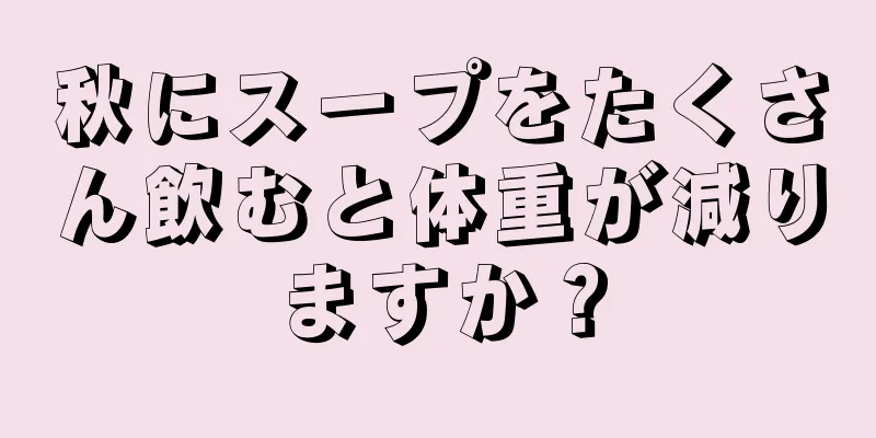 秋にスープをたくさん飲むと体重が減りますか？