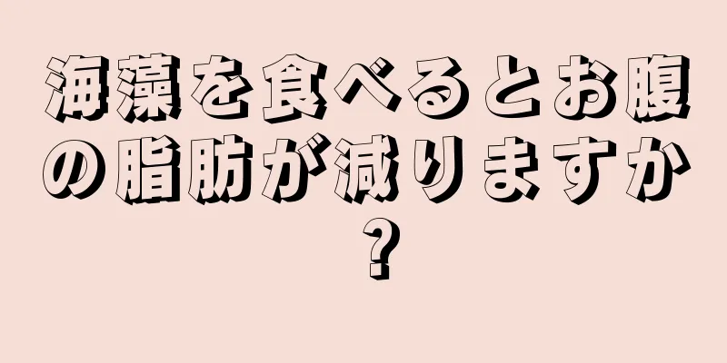海藻を食べるとお腹の脂肪が減りますか？