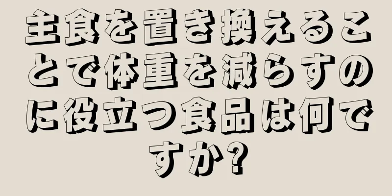 主食を置き換えることで体重を減らすのに役立つ食品は何ですか?