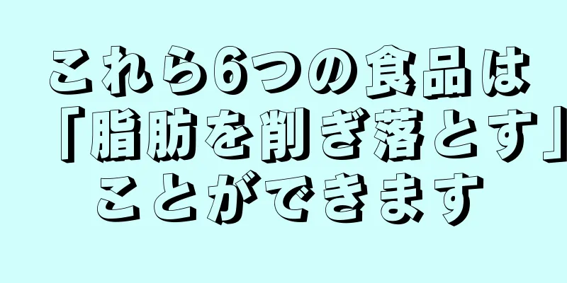 これら6つの食品は「脂肪を削ぎ落とす」ことができます