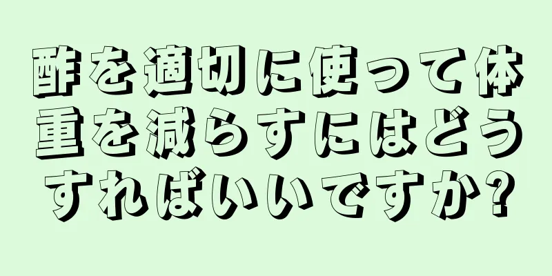 酢を適切に使って体重を減らすにはどうすればいいですか?