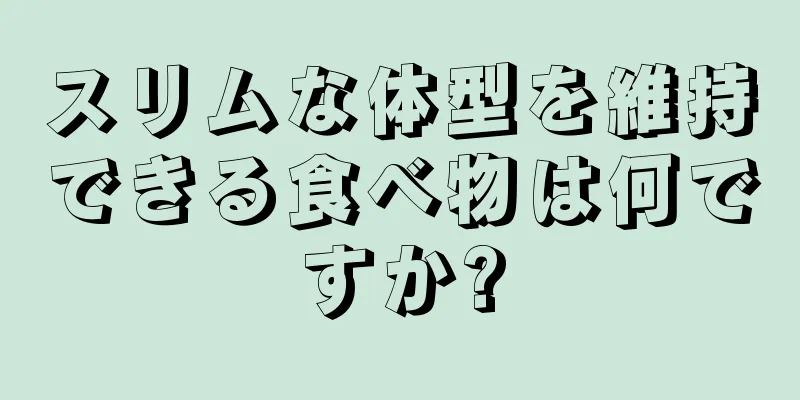 スリムな体型を維持できる食べ物は何ですか?