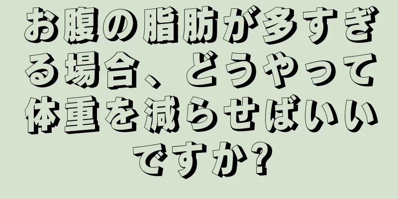 お腹の脂肪が多すぎる場合、どうやって体重を減らせばいいですか?