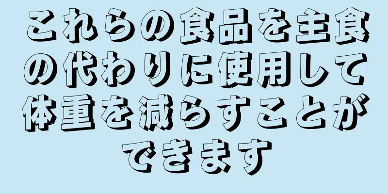 これらの食品を主食の代わりに使用して体重を減らすことができます