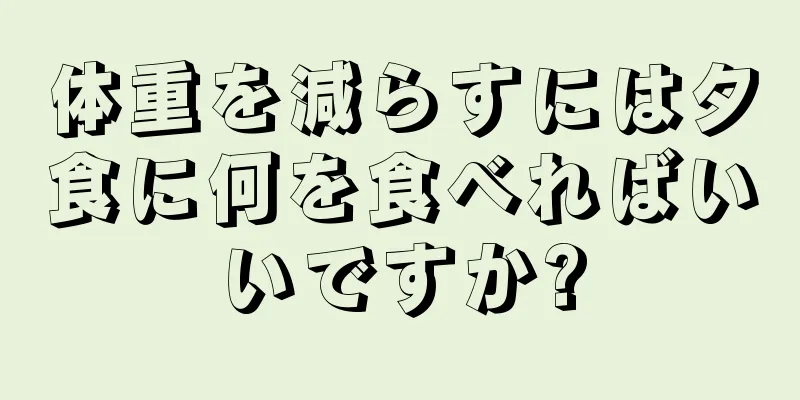 体重を減らすには夕食に何を食べればいいですか?