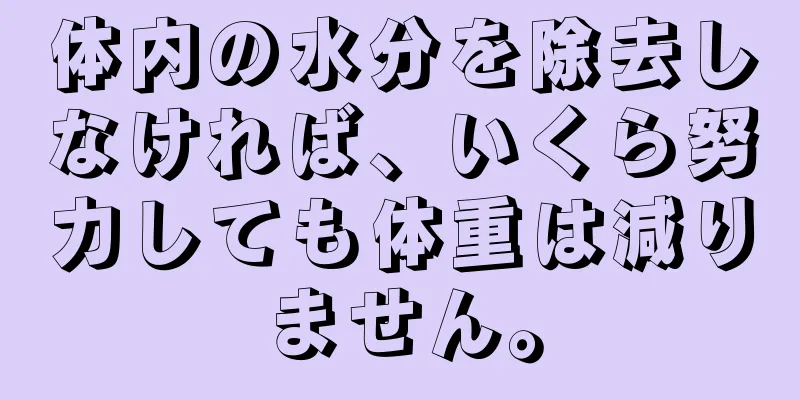 体内の水分を除去しなければ、いくら努力しても体重は減りません。