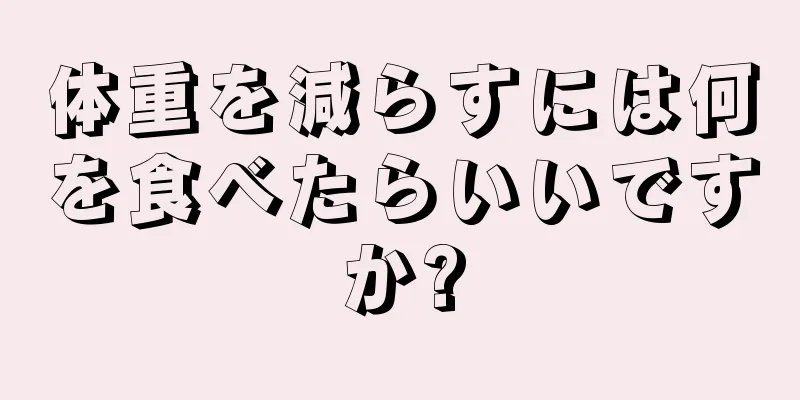 体重を減らすには何を食べたらいいですか?
