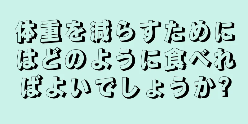 体重を減らすためにはどのように食べればよいでしょうか?