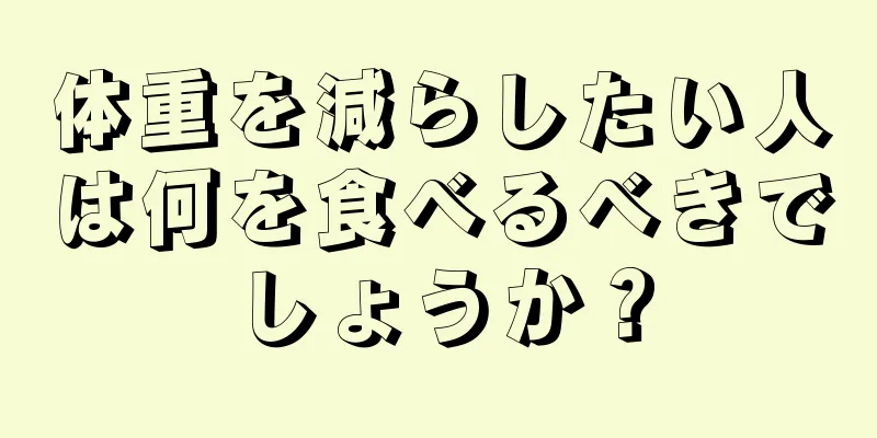 体重を減らしたい人は何を食べるべきでしょうか？