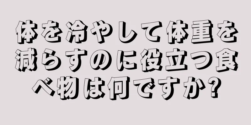 体を冷やして体重を減らすのに役立つ食べ物は何ですか?