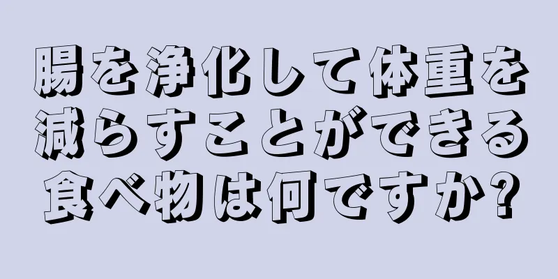 腸を浄化して体重を減らすことができる食べ物は何ですか?