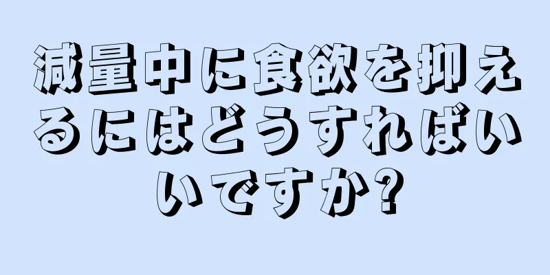 減量中に食欲を抑えるにはどうすればいいですか?