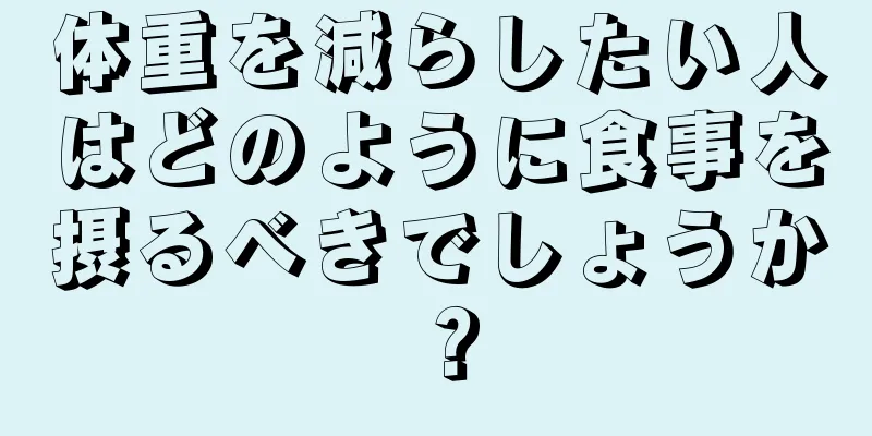 体重を減らしたい人はどのように食事を摂るべきでしょうか？