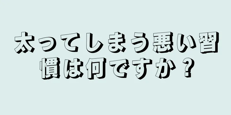 太ってしまう悪い習慣は何ですか？