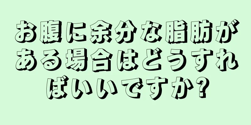 お腹に余分な脂肪がある場合はどうすればいいですか?