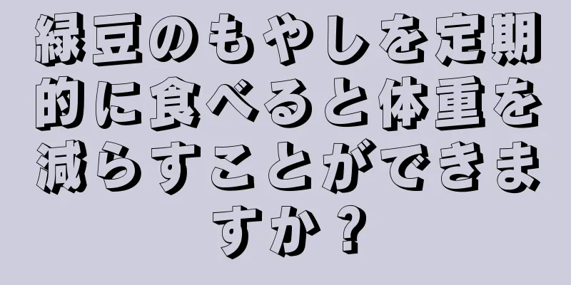 緑豆のもやしを定期的に食べると体重を減らすことができますか？
