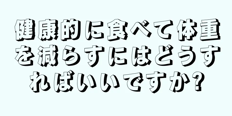 健康的に食べて体重を減らすにはどうすればいいですか?