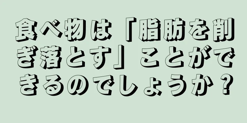食べ物は「脂肪を削ぎ落とす」ことができるのでしょうか？
