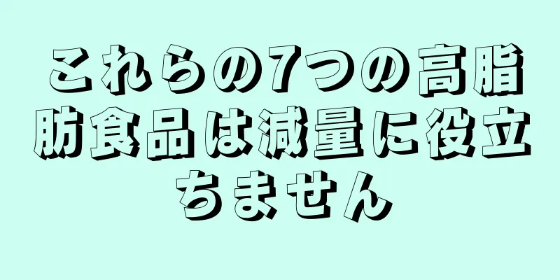 これらの7つの高脂肪食品は減量に役立ちません
