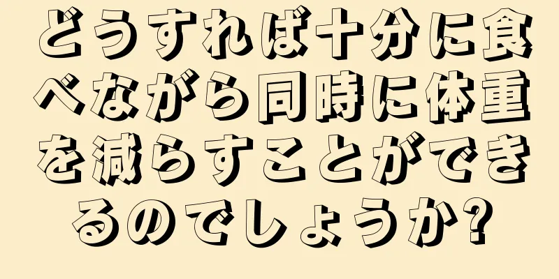 どうすれば十分に食べながら同時に体重を減らすことができるのでしょうか?