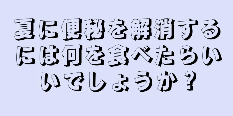 夏に便秘を解消するには何を食べたらいいでしょうか？