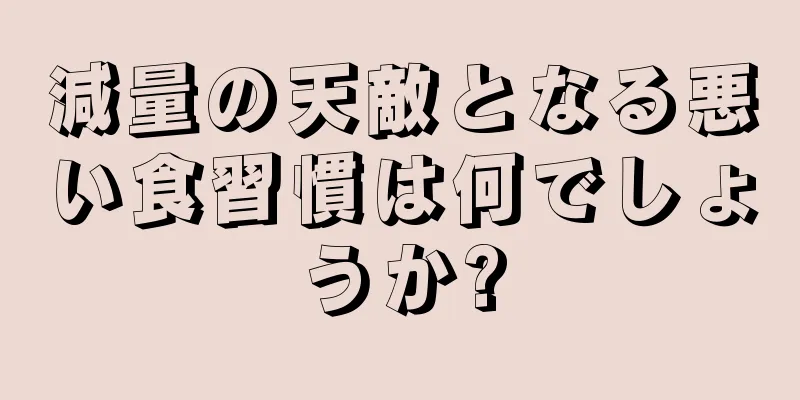 減量の天敵となる悪い食習慣は何でしょうか?