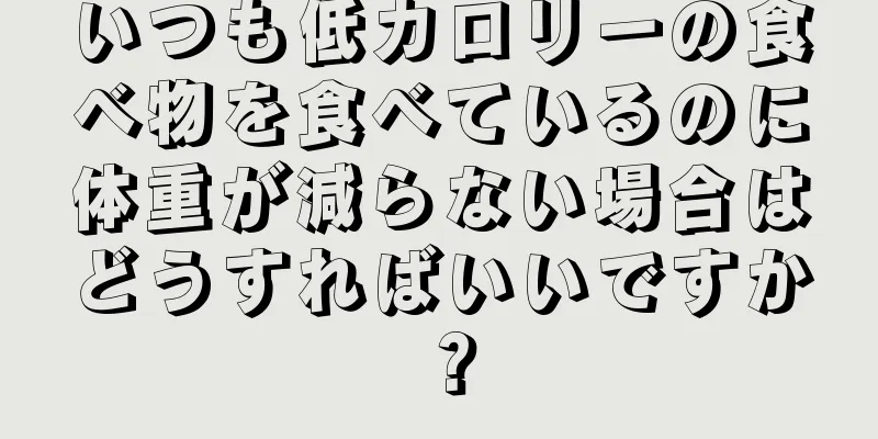 いつも低カロリーの食べ物を食べているのに体重が減らない場合はどうすればいいですか？