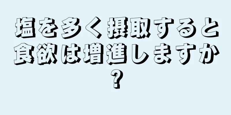 塩を多く摂取すると食欲は増進しますか?