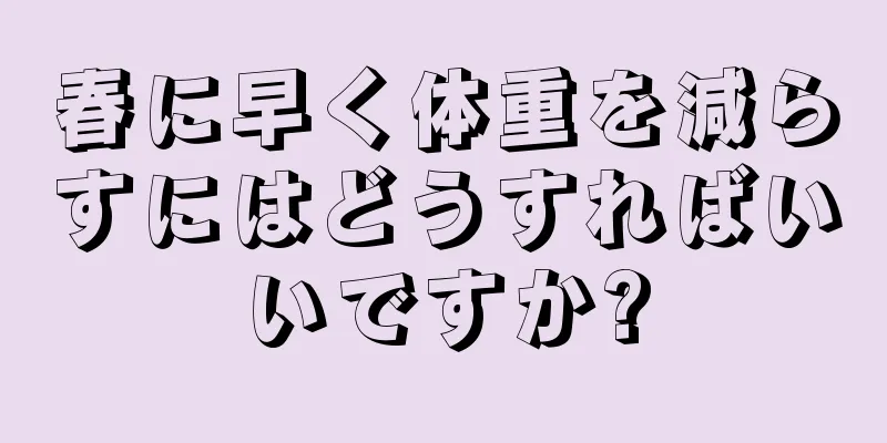 春に早く体重を減らすにはどうすればいいですか?
