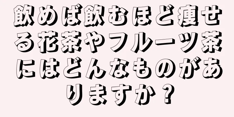 飲めば飲むほど痩せる花茶やフルーツ茶にはどんなものがありますか？