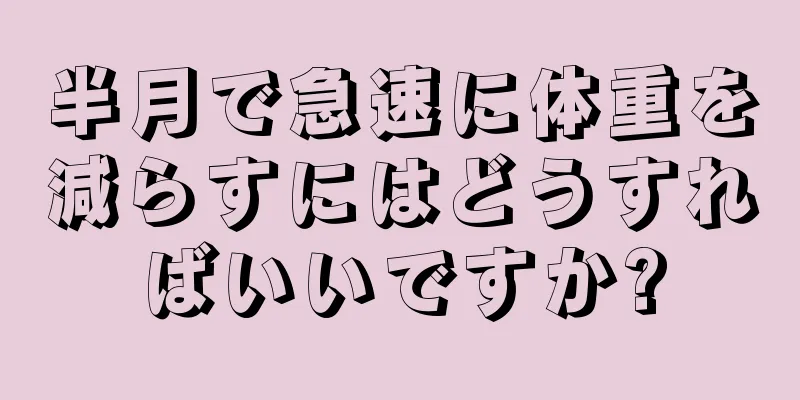 半月で急速に体重を減らすにはどうすればいいですか?