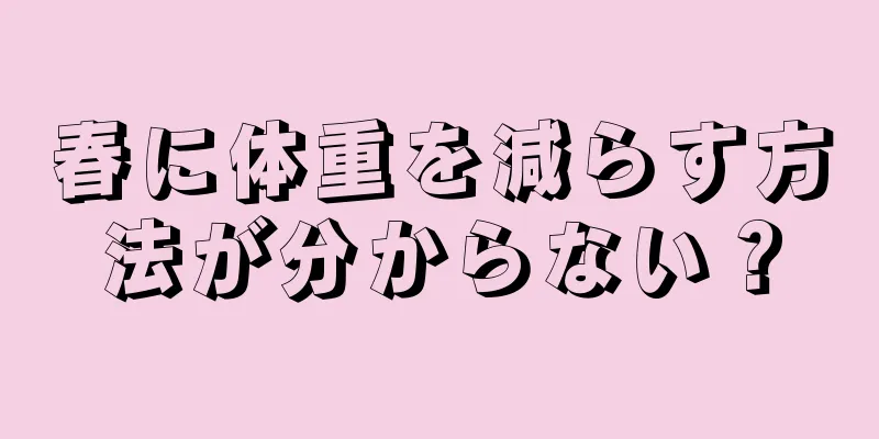 春に体重を減らす方法が分からない？