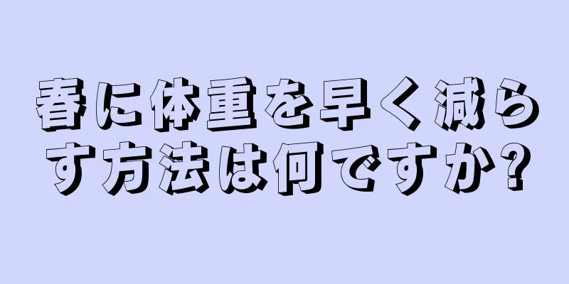 春に体重を早く減らす方法は何ですか?